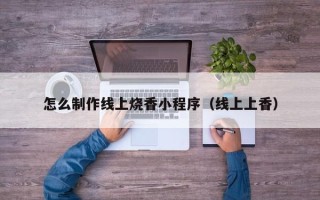 阜宁怎么制作线上烧香小程序（线上上香）