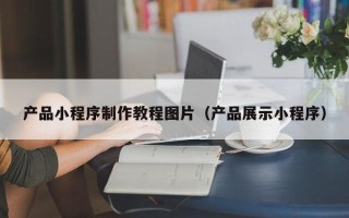 阜宁产品小程序制作教程图片（产品展示小程序）