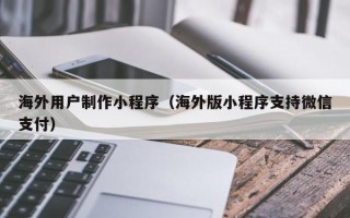 阜宁海外用户制作小程序（海外版小程序支持微信支付）