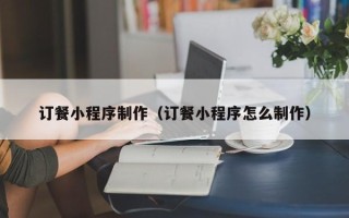 阜宁订餐小程序制作（订餐小程序怎么制作）