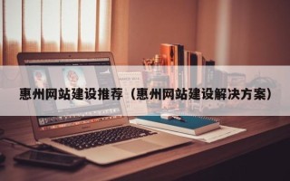 阜宁惠州网站建设推荐（惠州网站建设解决方案）