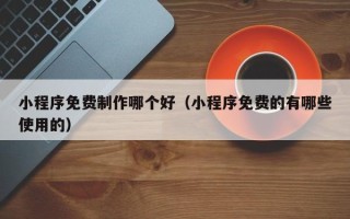 阜宁小程序免费制作哪个好（小程序免费的有哪些使用的）