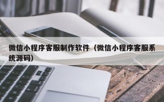 阜宁微信小程序客服制作软件（微信小程序客服系统源码）