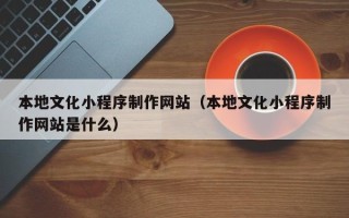 阜宁本地文化小程序制作网站（本地文化小程序制作网站是什么）