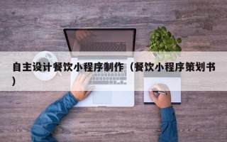 阜宁自主设计餐饮小程序制作（餐饮小程序策划书）