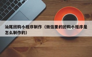 阜宁汕尾团购小程序制作（微信里的团购小程序是怎么制作的）