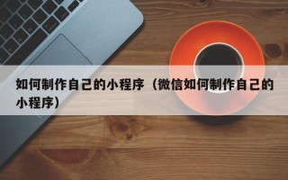 阜宁如何制作自己的小程序（微信如何制作自己的小程序）
