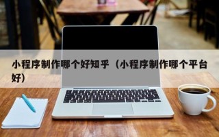 阜宁小程序制作哪个好知乎（小程序制作哪个平台好）