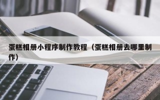 阜宁蛋糕相册小程序制作教程（蛋糕相册去哪里制作）